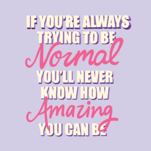 If you're always trying to be normal you'll never know how amazing you can be